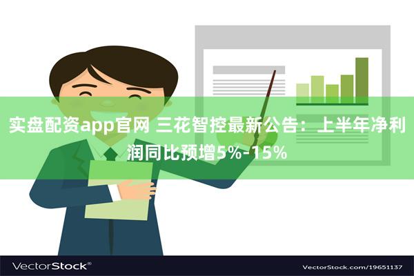 实盘配资app官网 三花智控最新公告：上半年净利润同比预增5%-15%