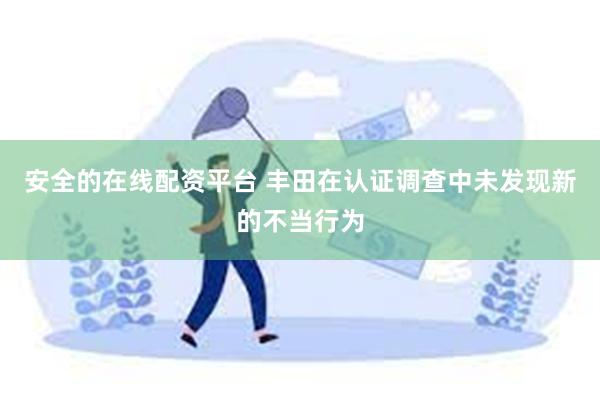 安全的在线配资平台 丰田在认证调查中未发现新的不当行为