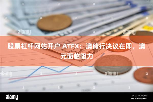 股票杠杆网站开户 ATFX：澳储行决议在即，澳元面临阻力