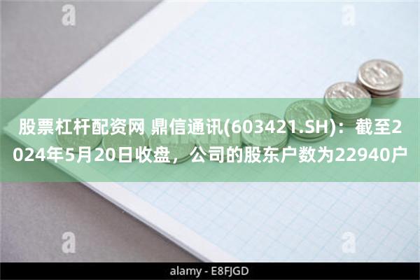 股票杠杆配资网 鼎信通讯(603421.SH)：截至2024年5月20日收盘，公司的股东户数为22940户