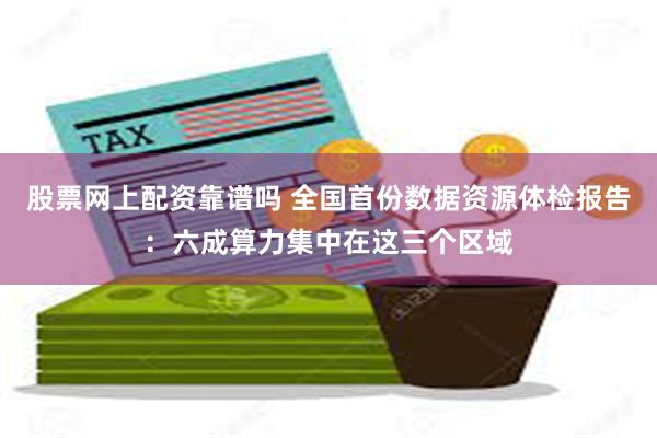 股票网上配资靠谱吗 全国首份数据资源体检报告：六成算力集中在这三个区域