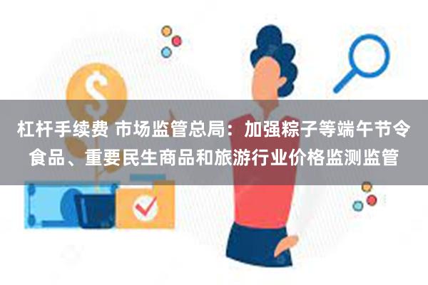 杠杆手续费 市场监管总局：加强粽子等端午节令食品、重要民生商品和旅游行业价格监测监管