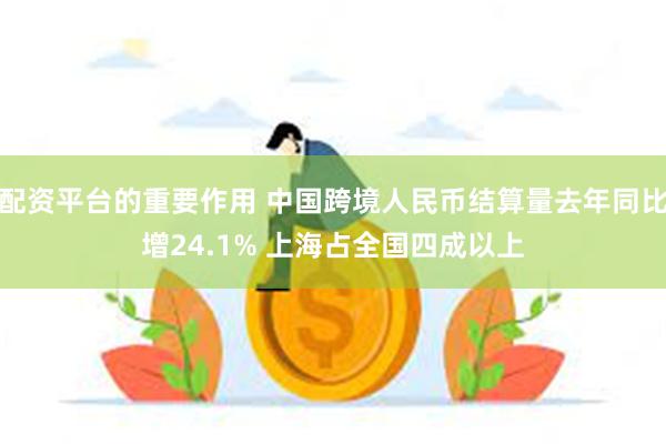 配资平台的重要作用 中国跨境人民币结算量去年同比增24.1% 上海占全国四成以上