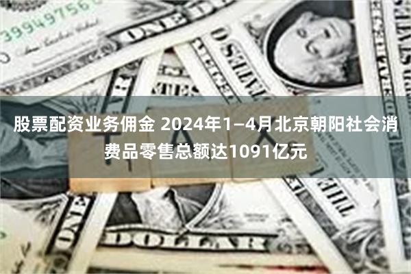 股票配资业务佣金 2024年1—4月北京朝阳社会消费品零售总额达1091亿元