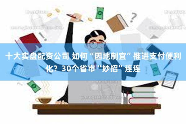 十大实盘配资公司 如何“因地制宜”推进支付便利化？30个省市“妙招”连连