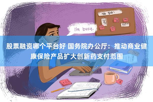 股票融资哪个平台好 国务院办公厅：推动商业健康保险产品扩大创新药支付范围