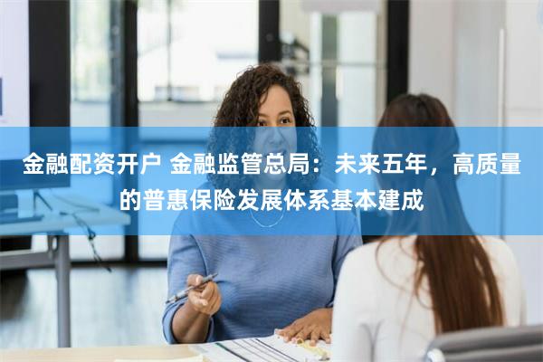 金融配资开户 金融监管总局：未来五年，高质量的普惠保险发展体系基本建成