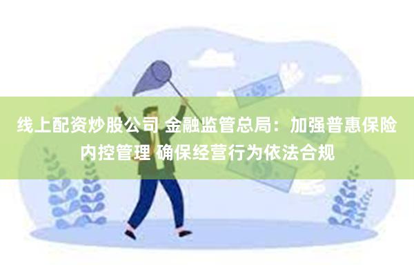 线上配资炒股公司 金融监管总局：加强普惠保险内控管理 确保经营行为依法合规