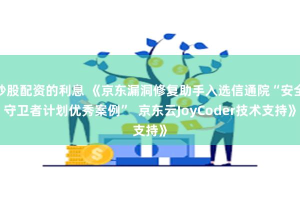 炒股配资的利息 《京东漏洞修复助手入选信通院“安全守卫者计划优秀案例”  京东云JoyCoder技术支持》