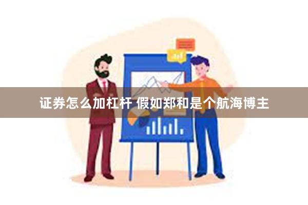 证券怎么加杠杆 假如郑和是个航海博主