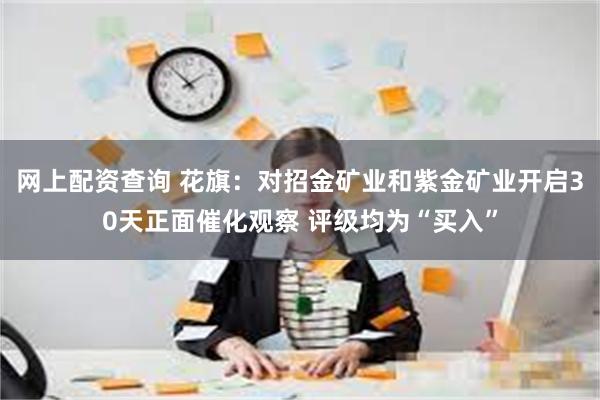 网上配资查询 花旗：对招金矿业和紫金矿业开启30天正面催化观察 评级均为“买入”