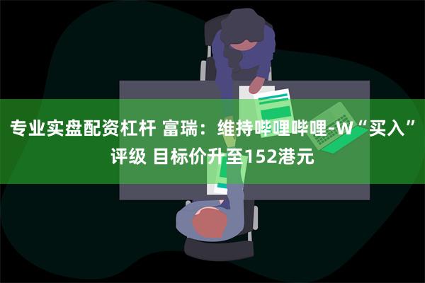 专业实盘配资杠杆 富瑞：维持哔哩哔哩-W“买入”评级 目标价升至152港元