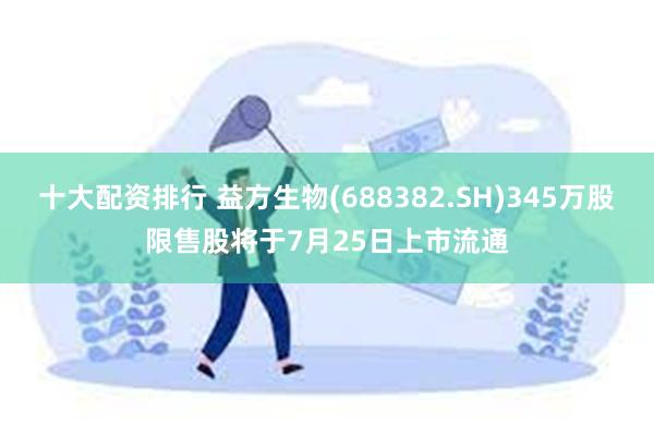 十大配资排行 益方生物(688382.SH)345万股限售股将于7月25日上市流通