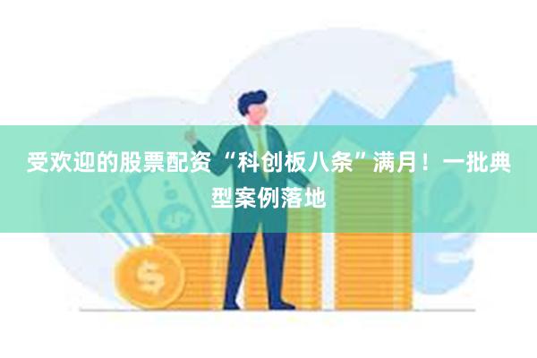 受欢迎的股票配资 “科创板八条”满月！一批典型案例落地