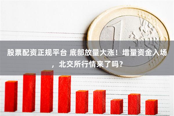 股票配资正规平台 底部放量大涨！增量资金入场，北交所行情来了吗？