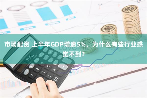 市场配资 上半年GDP增速5%，为什么有些行业感觉不到？