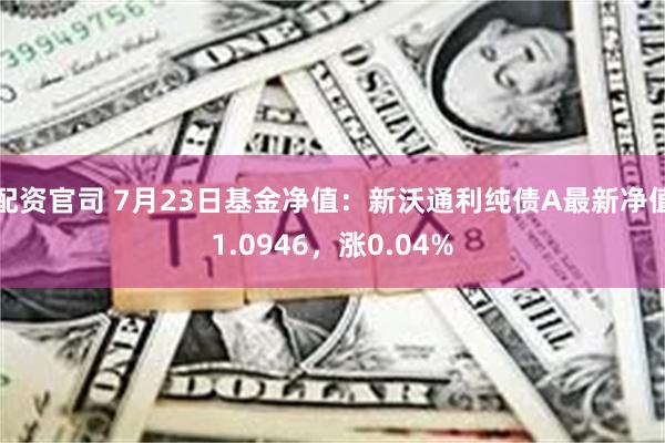 配资官司 7月23日基金净值：新沃通利纯债A最新净值1.0946，涨0.04%