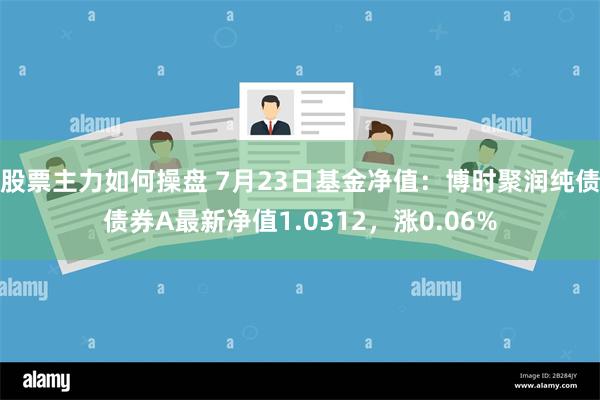 股票主力如何操盘 7月23日基金净值：博时聚润纯债债券A最新净值1.0312，涨0.06%