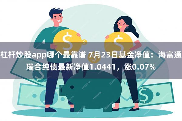 杠杆炒股app哪个最靠谱 7月23日基金净值：海富通瑞合纯债最新净值1.0441，涨0.07%