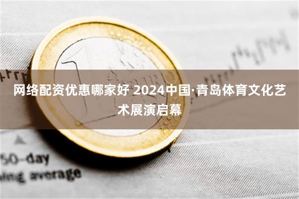 网络配资优惠哪家好 2024中国·青岛体育文化艺术展演启幕