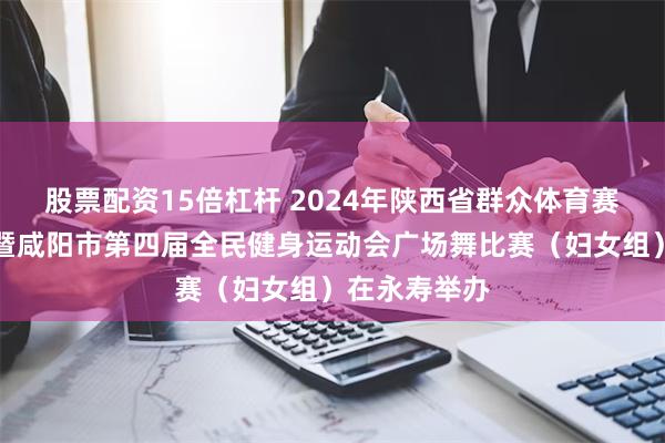 股票配资15倍杠杆 2024年陕西省群众体育赛事五级联赛暨咸阳市第四届全民健身运动会广场舞比赛（妇女组）在永寿举办