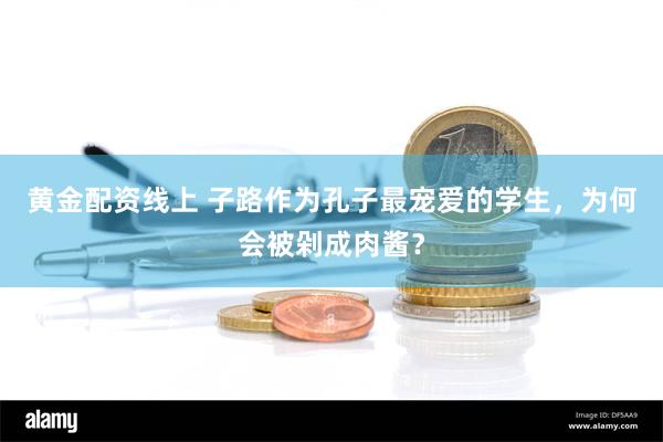 黄金配资线上 子路作为孔子最宠爱的学生，为何会被剁成肉酱？