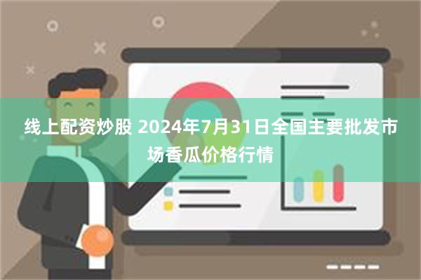 线上配资炒股 2024年7月31日全国主要批发市场香瓜价格行情