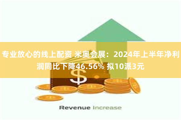 专业放心的线上配资 米奥会展：2024年上半年净利润同比下降46.56% 拟10派3元