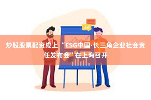 炒股股票配资线上 “ESG中国·长三角企业社会责任发布会”在上海召开