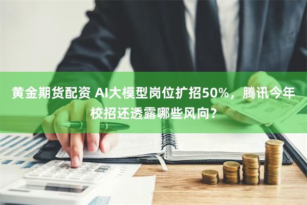 黄金期货配资 AI大模型岗位扩招50%，腾讯今年校招还透露哪些风向？