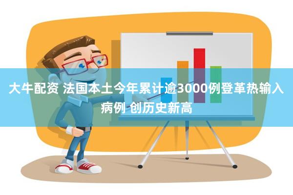 大牛配资 法国本土今年累计逾3000例登革热输入病例 创历史新高