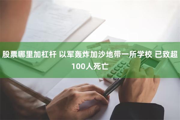 股票哪里加杠杆 以军轰炸加沙地带一所学校 已致超100人死亡