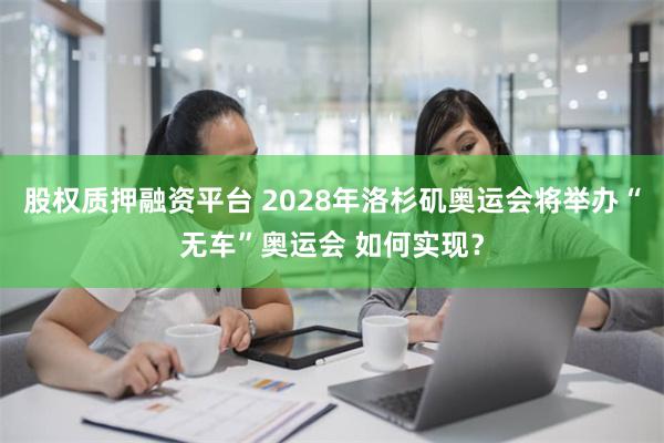 股权质押融资平台 2028年洛杉矶奥运会将举办“无车”奥运会 如何实现？