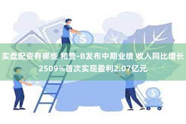 实盘配资有哪些 和誉-B发布中期业绩 收入同比增长2509%首次实现盈利2.07亿元