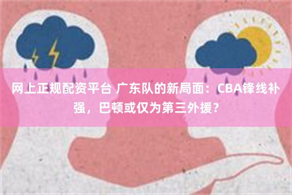 网上正规配资平台 广东队的新局面：CBA锋线补强，巴顿或仅为第三外援？