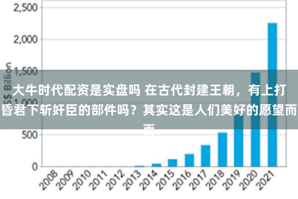 大牛时代配资是实盘吗 在古代封建王朝，有上打昏君下斩奸臣的部件吗？其实这是人们美好的愿望而