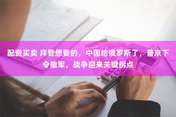 配资买卖 拜登想要的，中国给俄罗斯了，普京下令撤军，战争迎来关键拐点