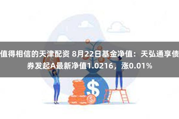 值得相信的天津配资 8月22日基金净值：天弘通享债券发起A最新净值1.0216，涨0.01%