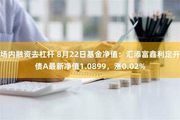 场内融资去杠杆 8月22日基金净值：汇添富鑫利定开债A最新净值1.0899，涨0.02%