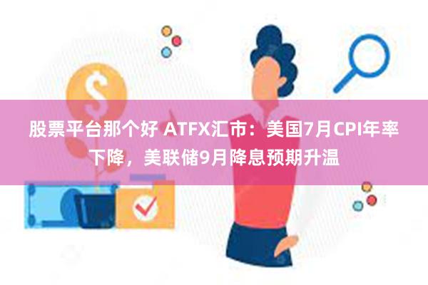 股票平台那个好 ATFX汇市：美国7月CPI年率下降，美联储9月降息预期升温