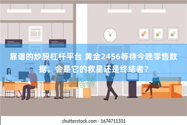 靠谱的炒股杠杆平台 黄金2456等待今晚零售数据，会是它的救星还是终结者？