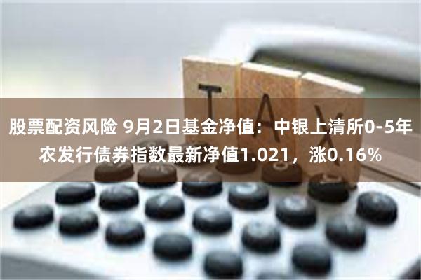 股票配资风险 9月2日基金净值：中银上清所0-5年农发行债券指数最新净值1.021，涨0.16%