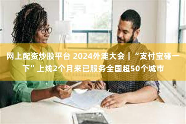 网上配资炒股平台 2024外滩大会｜“支付宝碰一下”上线2个月来已服务全国超50个城市