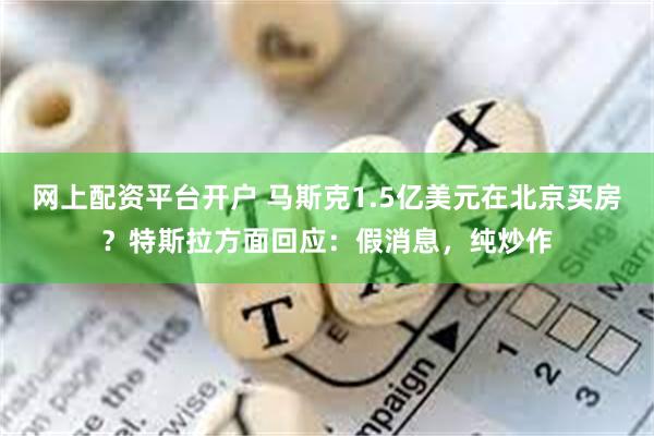 网上配资平台开户 马斯克1.5亿美元在北京买房？特斯拉方面回应：假消息，纯炒作