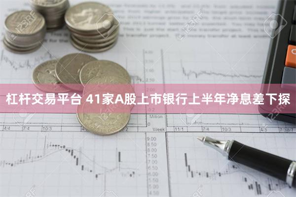 杠杆交易平台 41家A股上市银行上半年净息差下探