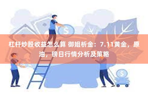 杠杆炒股收益怎么算 御姐析金：7.11黄金，原油，镑日行情分析及策略