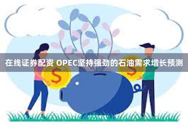 在线证券配资 OPEC坚持强劲的石油需求增长预测