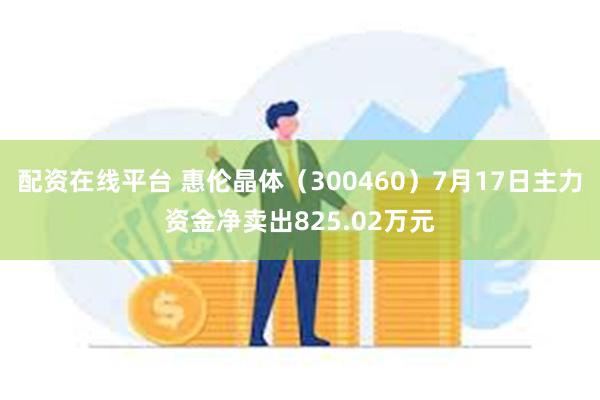 配资在线平台 惠伦晶体（300460）7月17日主力资金净卖出825.02万元