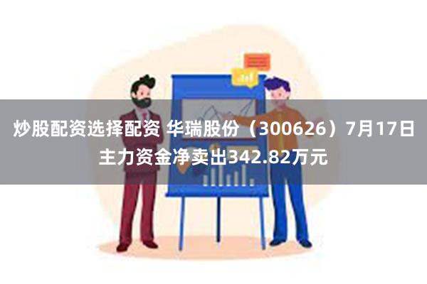 炒股配资选择配资 华瑞股份（300626）7月17日主力资金净卖出342.82万元