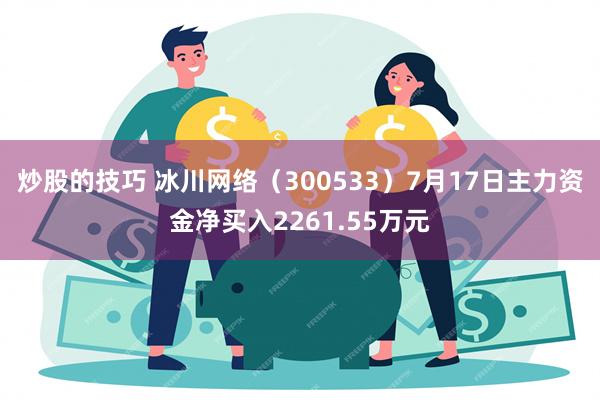 炒股的技巧 冰川网络（300533）7月17日主力资金净买入2261.55万元